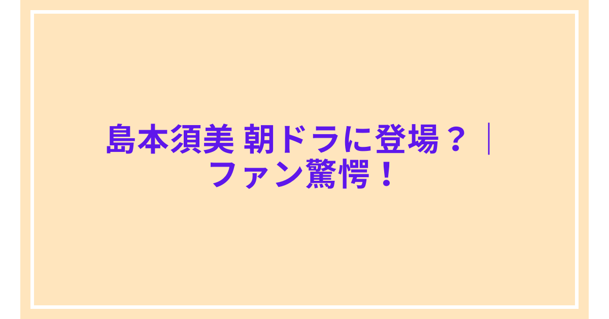 島本須美 朝ドラに登場?|ファン驚愕!