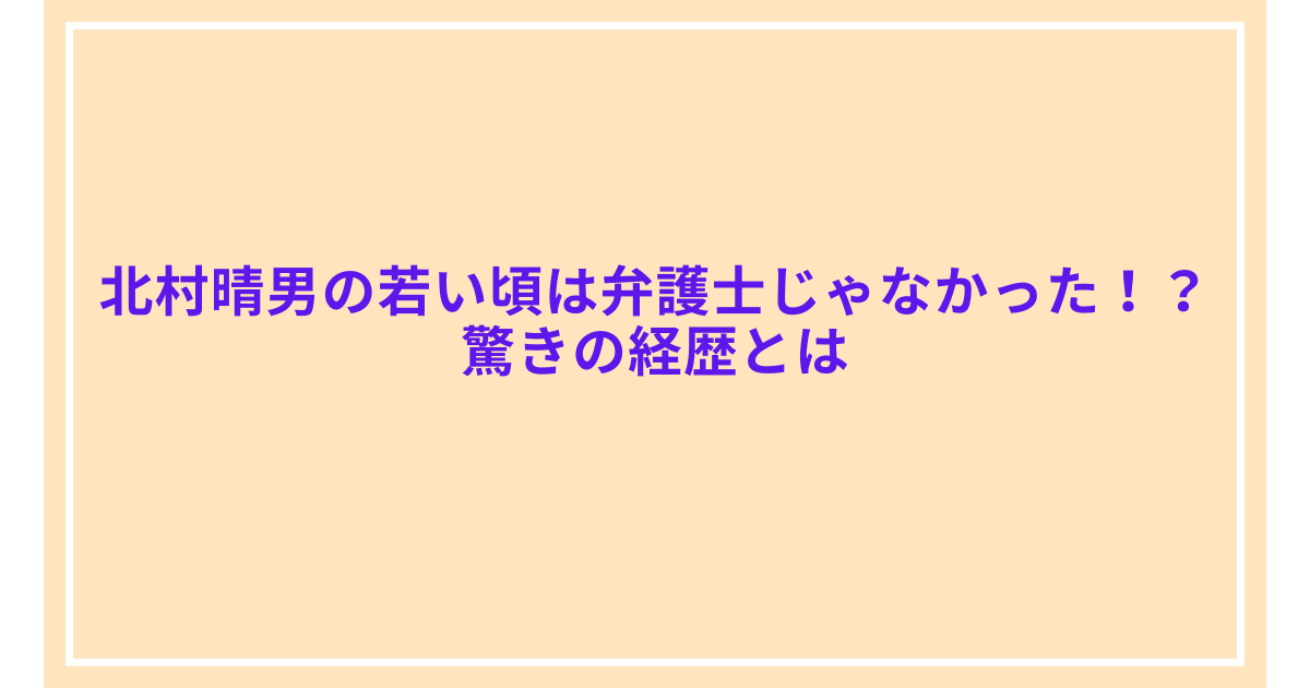 北村晴男の若い頃は弁護士じゃなかった!?驚きの経歴とは