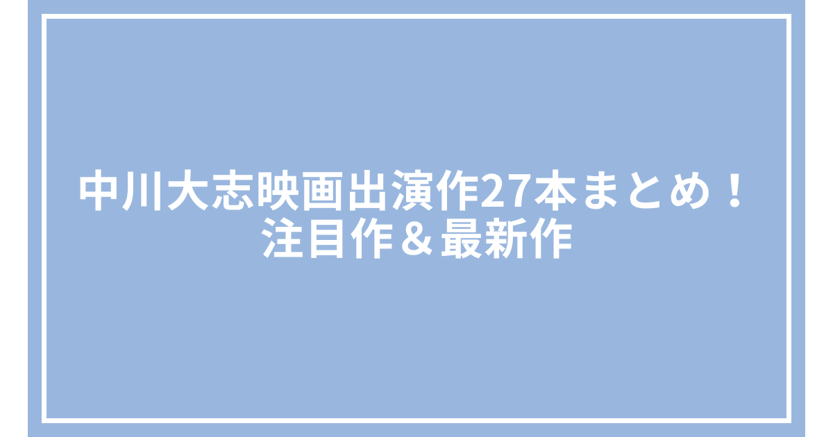 中川大志映画出演作27本まとめ！注目作＆最新作