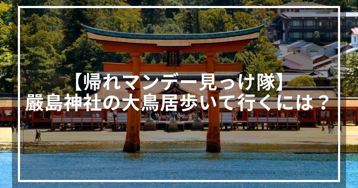 【帰れマンデー見っけ隊】嚴島神社の大鳥居歩いて行くには？