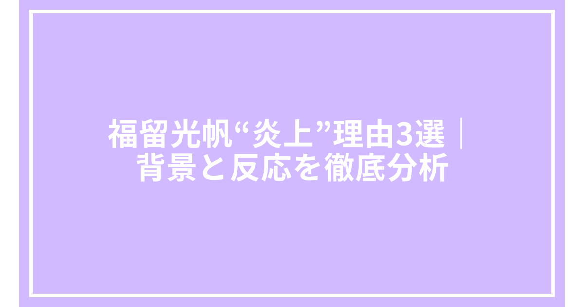 福留光帆“炎上”理由3選｜背景と反応を徹底分析