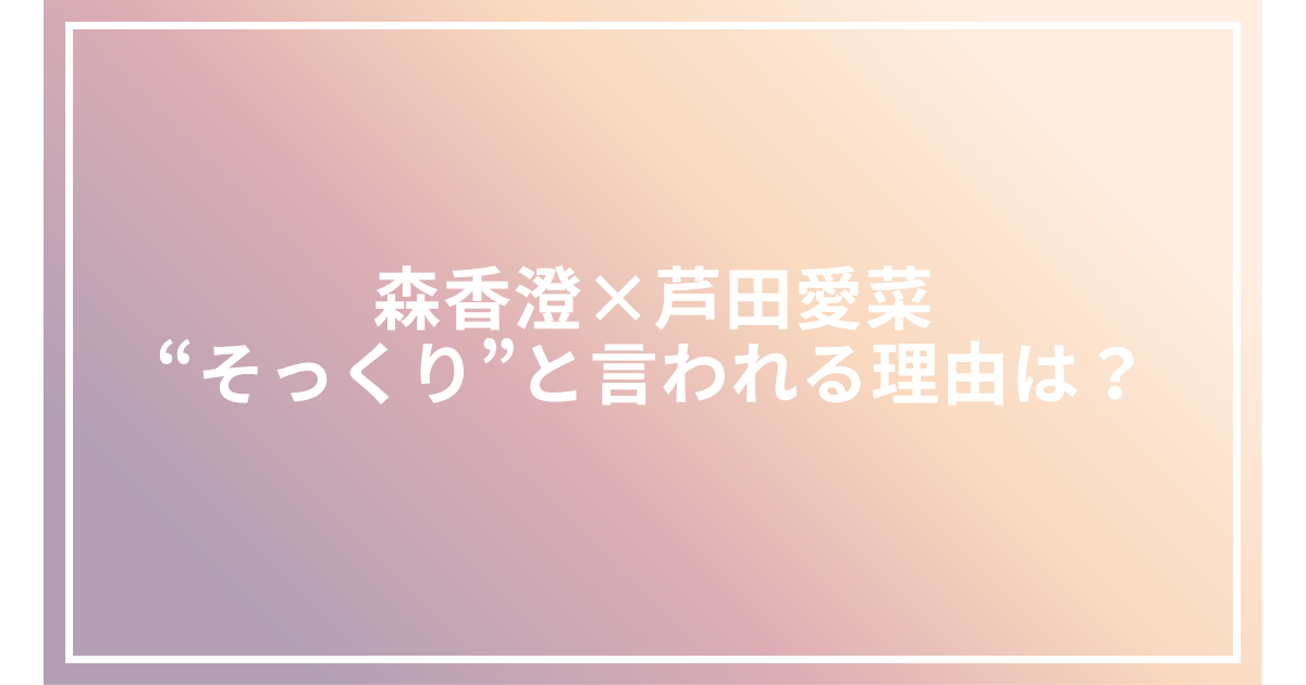 森香澄×芦田愛菜 “そっくり”と言われる理由は?