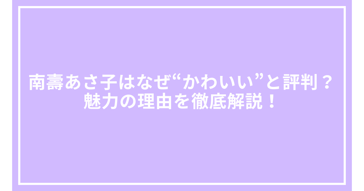 南壽あさ子はなぜ“かわいい”と評判？魅力の理由を徹底解説！