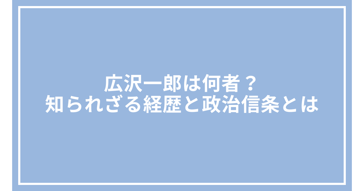 広沢一郎は何者?知られざる経歴と政治信条とは
