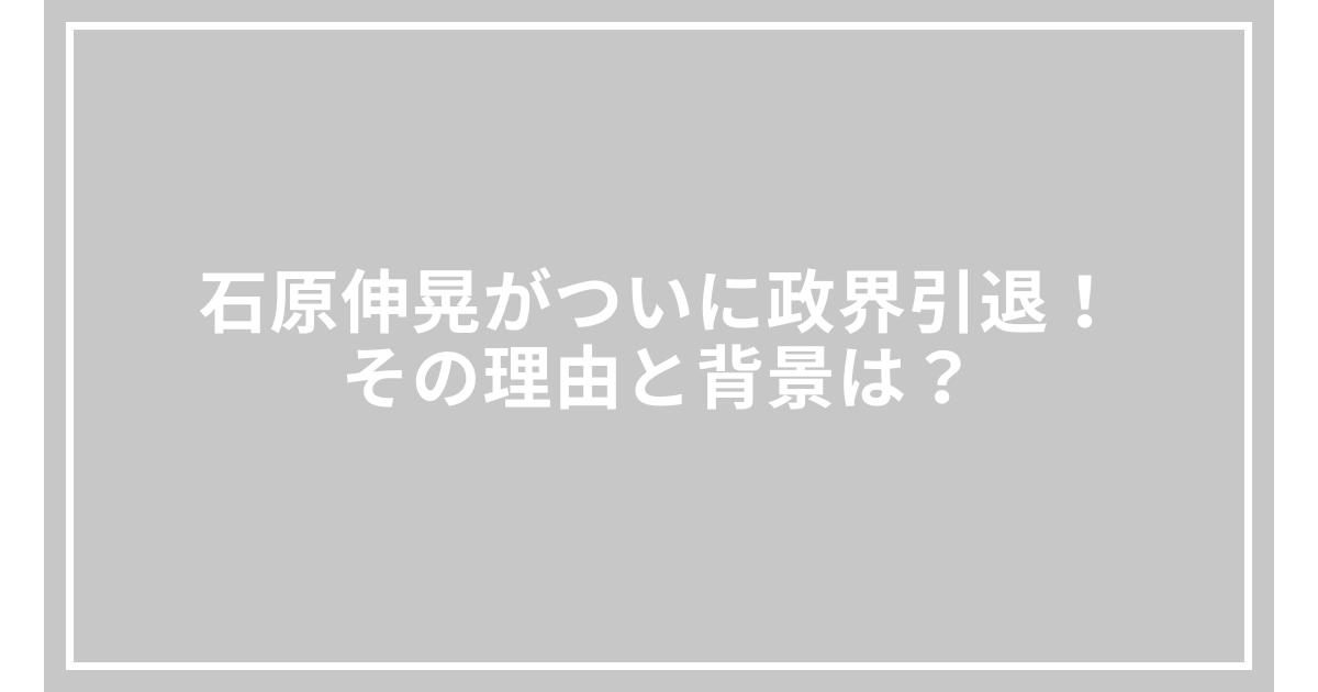 石原伸晃がついに政界引退!その理由と背景は?