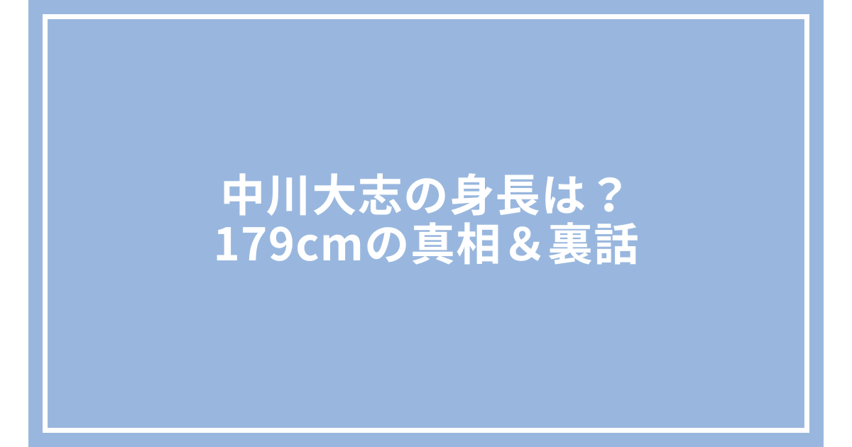 中川大志の身長は?179cmの真相&裏話