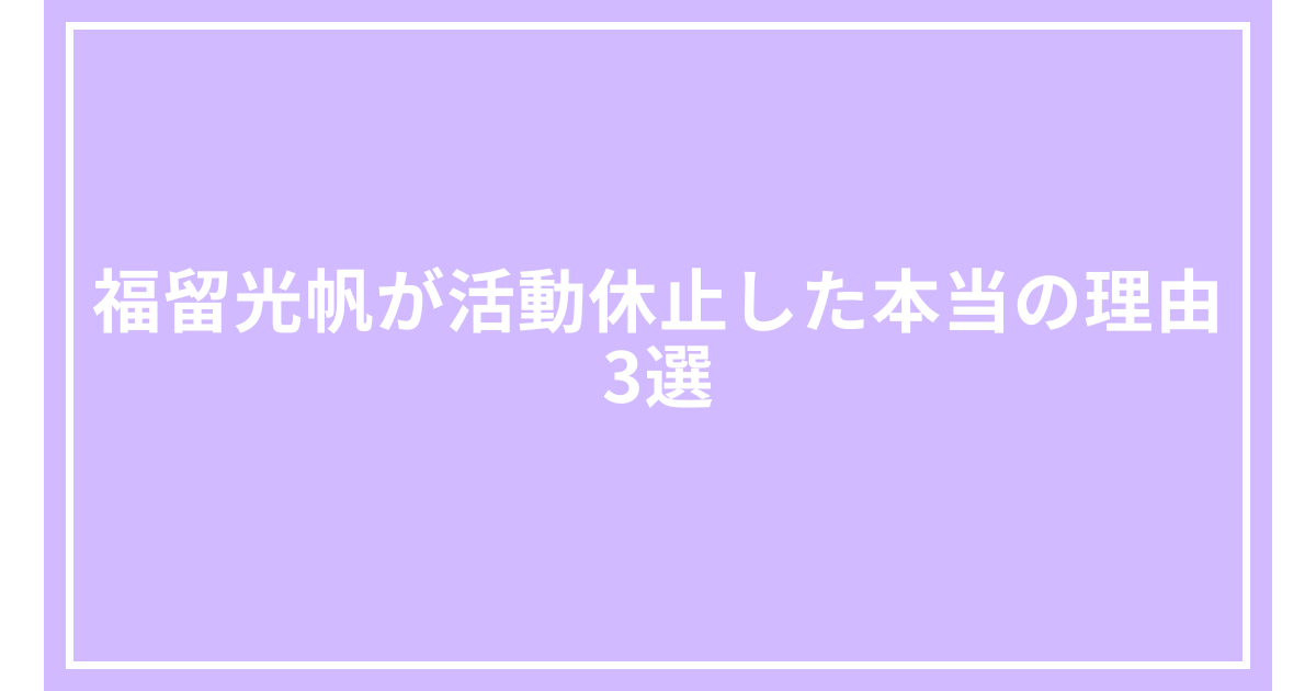 福留光帆が活動休止した本当の理由3選