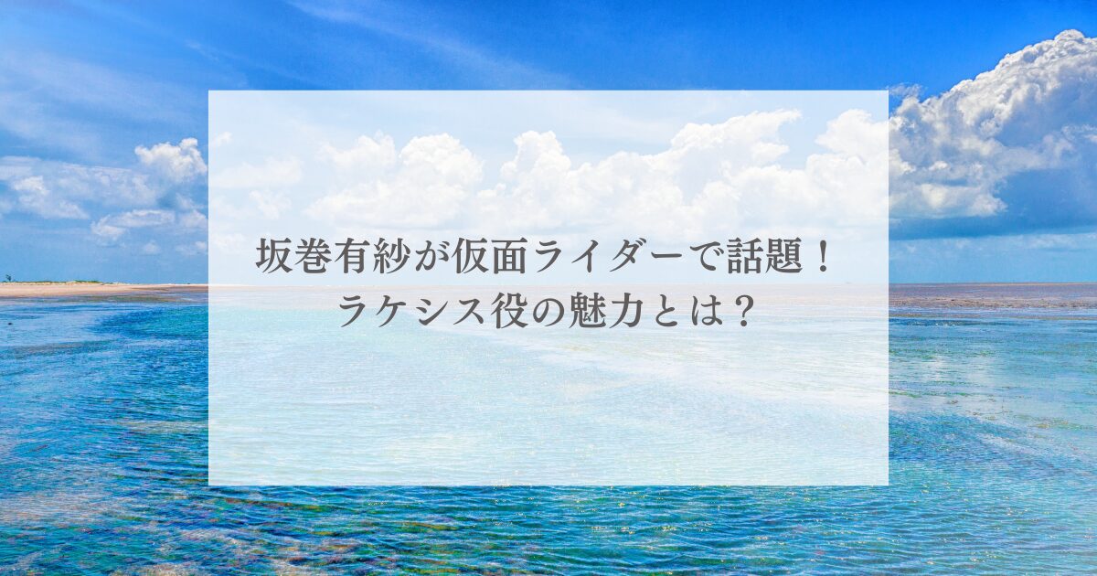 坂巻有紗が仮面ライダーで話題!ラケシス役の魅力とは?