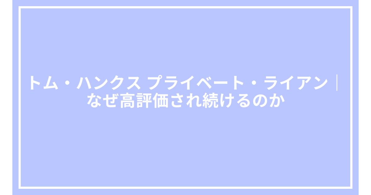 トム・ハンクス プライベート・ライアン｜なぜ高評価され続けるのか