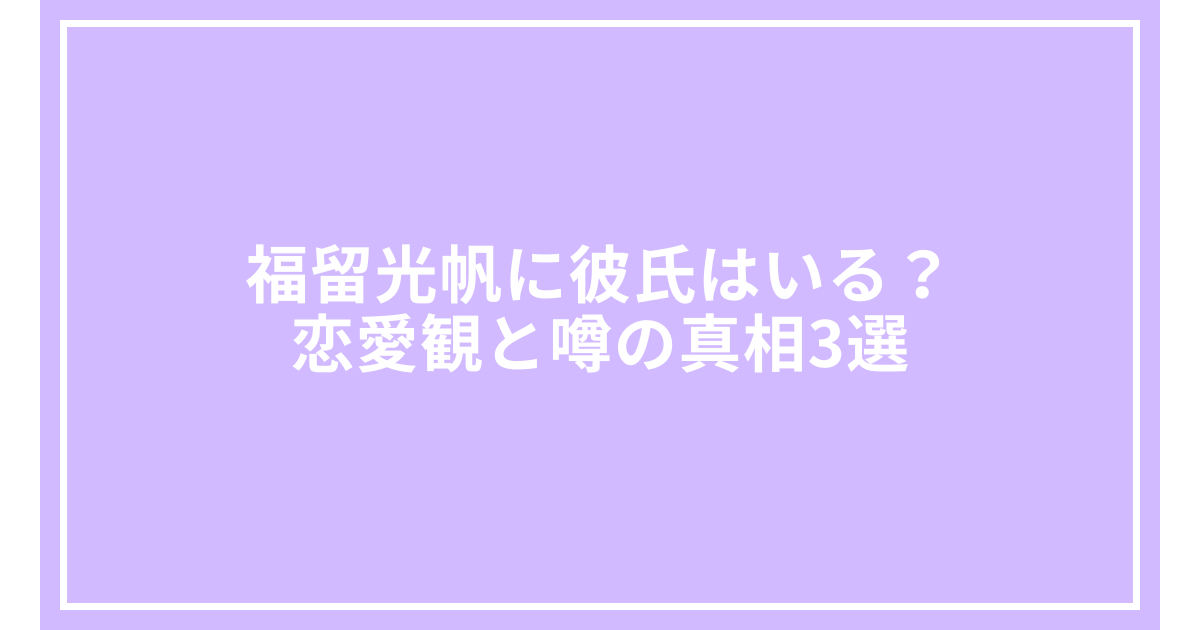 福留光帆に彼氏はいる?恋愛観と噂の真相3選
