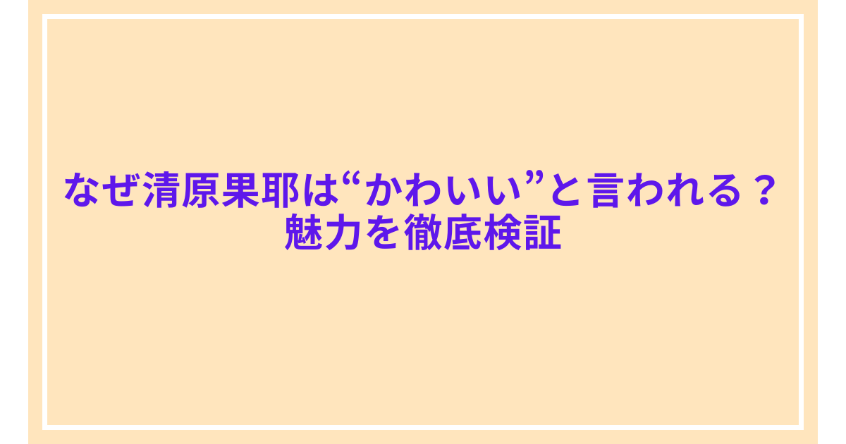 なぜ清原果耶は“かわいい”と言われる?魅力を徹底検証