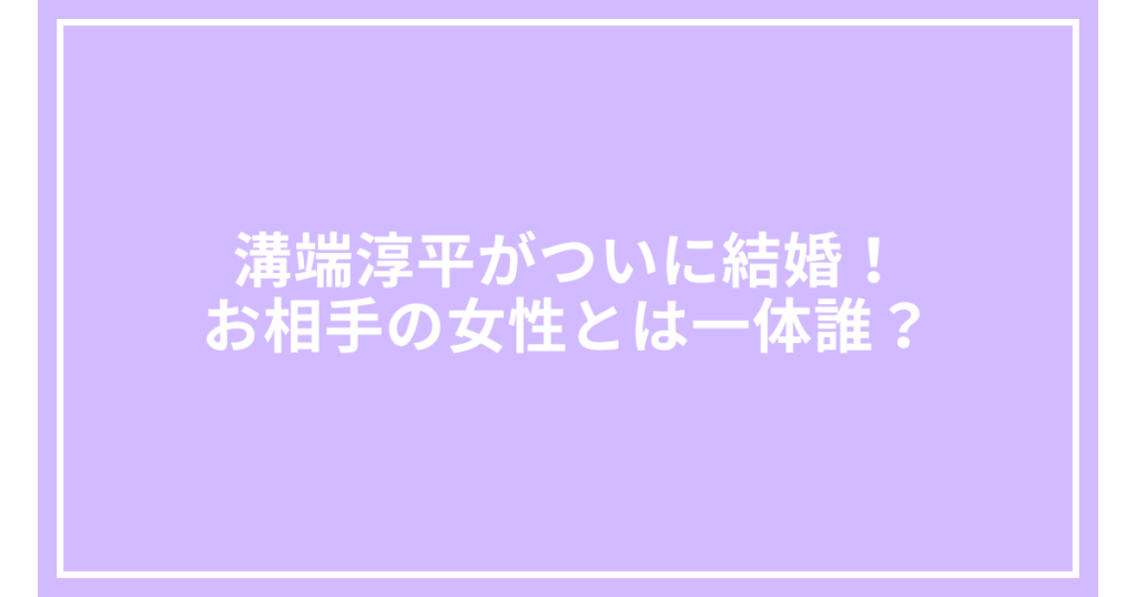 溝端淳平がついに結婚！お相手の女性とは一体誰？