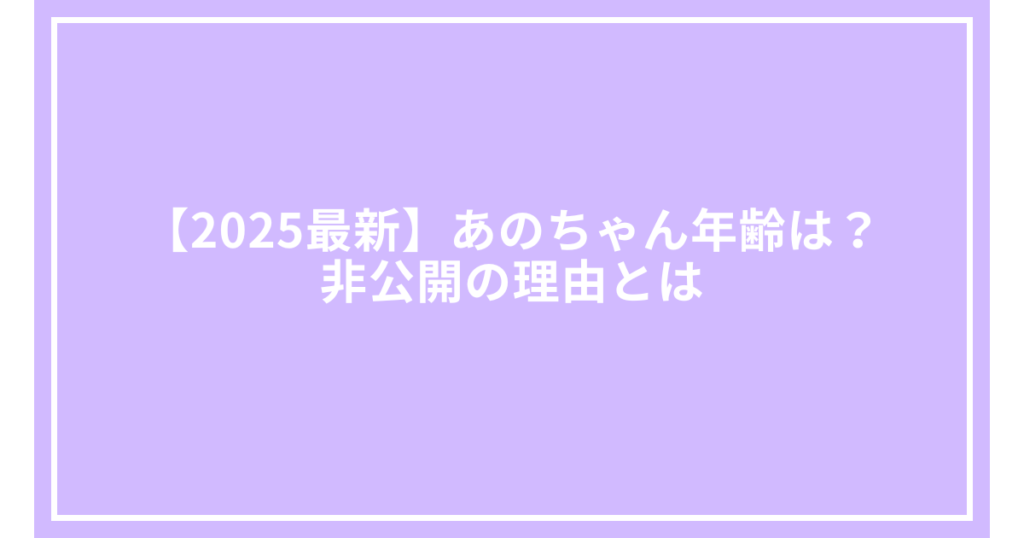 【2025最新】あのちゃん年齢は？非公開の理由とは
