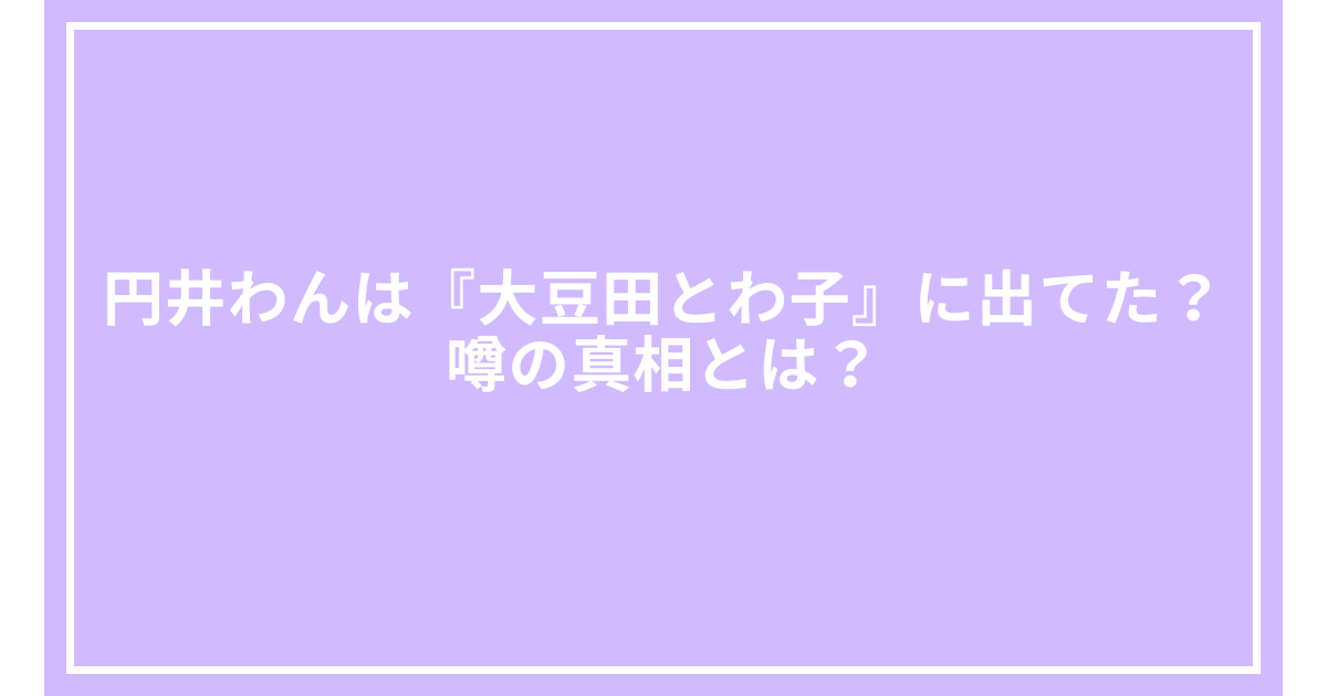 円井わんは『大豆田とわ子』に出てた?噂の真相とは?