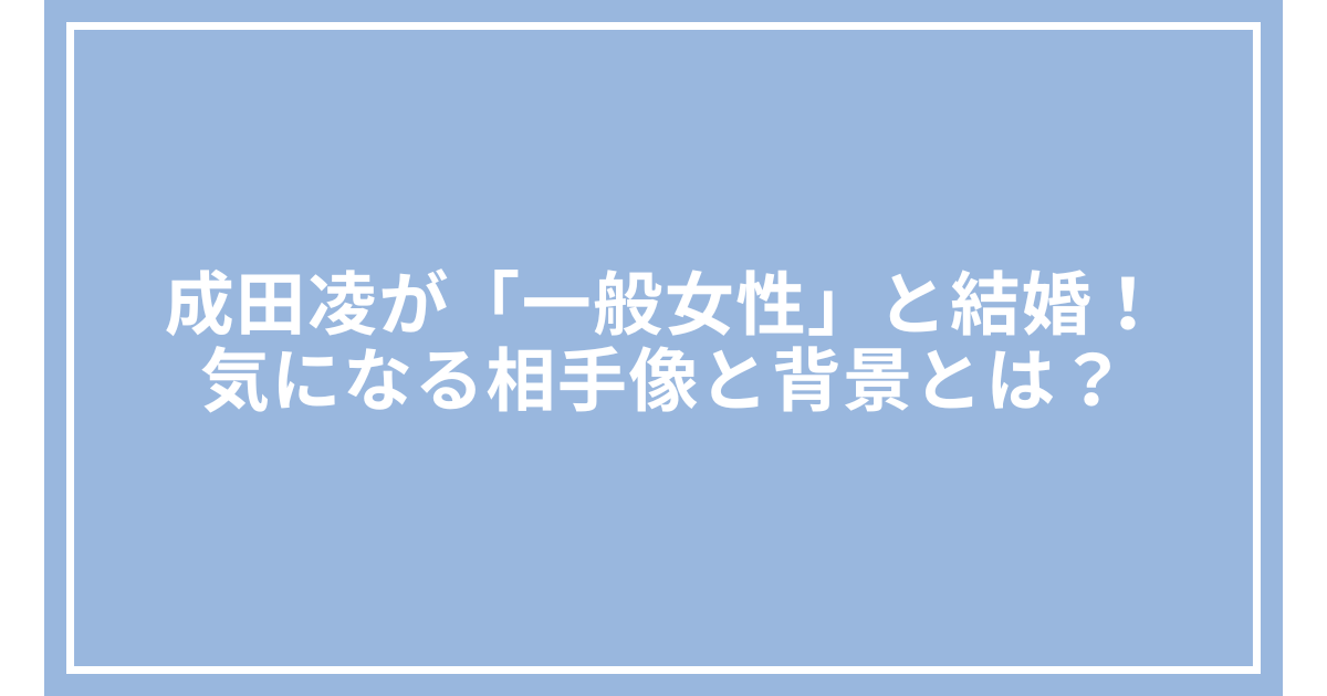 成田凌が「一般女性」と結婚!気になる相手像と背景とは?