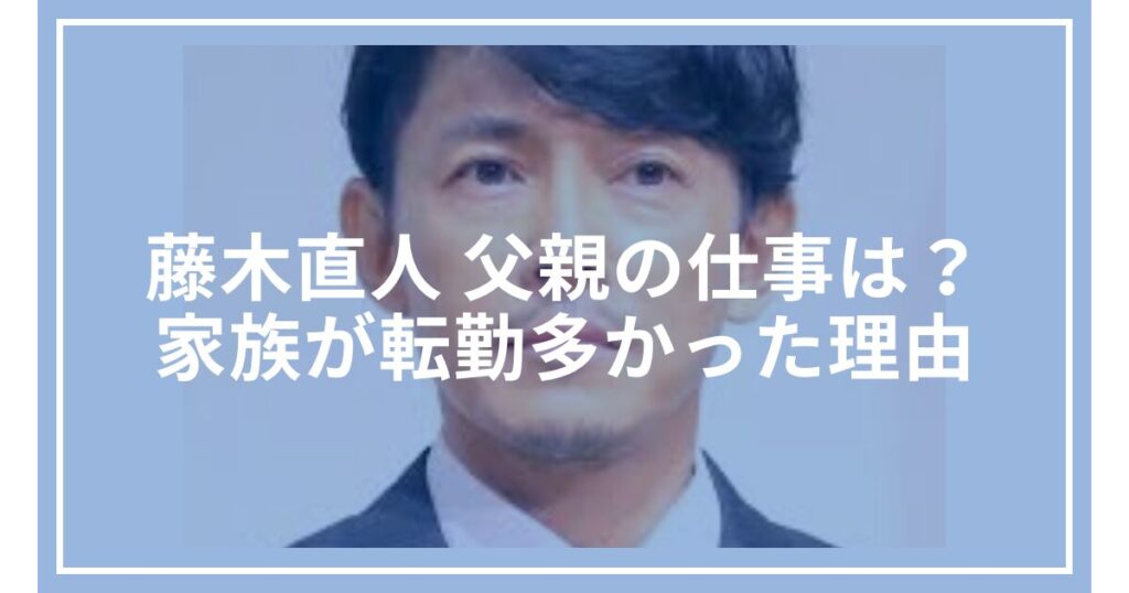 藤木直人 父親の仕事は？家族が転勤多かった理由